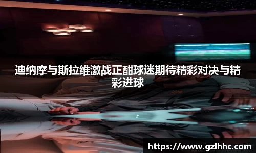 迪纳摩与斯拉维激战正酣球迷期待精彩对决与精彩进球