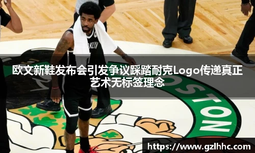 欧文新鞋发布会引发争议踩踏耐克Logo传递真正艺术无标签理念