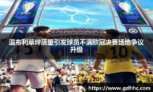 温布利草坪质量引发球员不满欧冠决赛场地争议升级