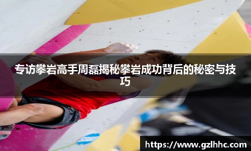 专访攀岩高手周磊揭秘攀岩成功背后的秘密与技巧