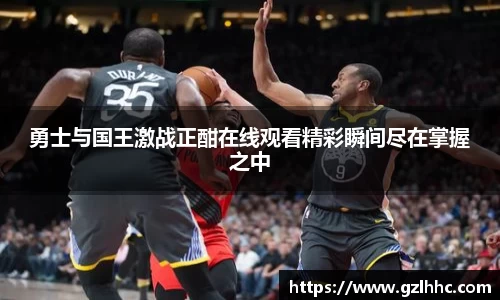 勇士与国王激战正酣在线观看精彩瞬间尽在掌握之中